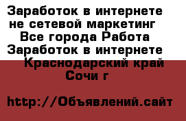 Заработок в интернете , не сетевой маркетинг  - Все города Работа » Заработок в интернете   . Краснодарский край,Сочи г.